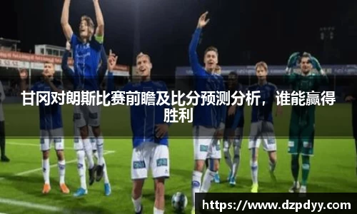 甘冈对朗斯比赛前瞻及比分预测分析，谁能赢得胜利