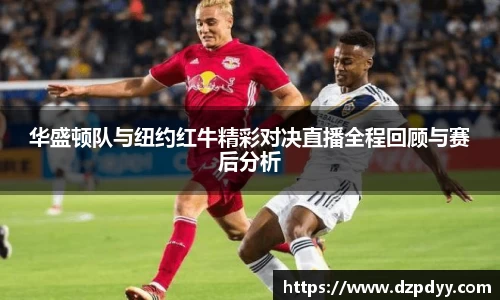 华盛顿队与纽约红牛精彩对决直播全程回顾与赛后分析