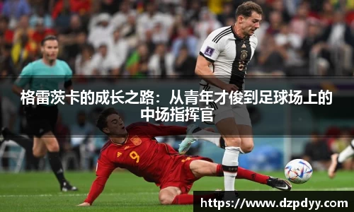 格雷茨卡的成长之路：从青年才俊到足球场上的中场指挥官